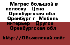 Матрас большой в полоску › Цена ­ 1 000 - Оренбургская обл., Оренбург г. Мебель, интерьер » Другое   . Оренбургская обл.